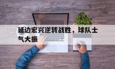 开云体育在线-延边宏兴逆转战胜，球队士气大振