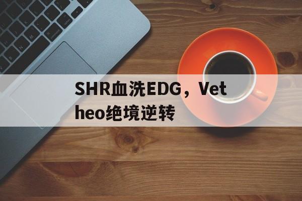包含SHR血洗EDG,Vetheo绝境逆转的词条 包含SHR血洗EDG,Vetheo绝境逆转的词条
